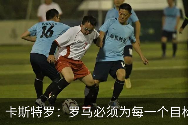 卡斯特罗：罗马必须为每一个目标而战，但现在谈争冠为时过早